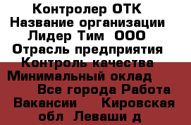 Контролер ОТК › Название организации ­ Лидер Тим, ООО › Отрасль предприятия ­ Контроль качества › Минимальный оклад ­ 23 000 - Все города Работа » Вакансии   . Кировская обл.,Леваши д.